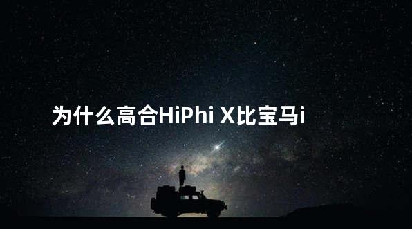 为什么高合HiPhi X比宝马iX更讨消费者喜爱